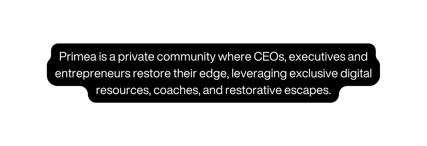 Primea is a private community where CEOs executives and entrepreneurs restore their edge leveraging exclusive digital resources coaches and restorative escapes